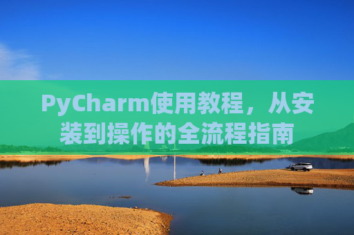 PyCharm使用教程，从安装到操作的全流程指南